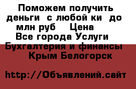 Поможем получить деньги, с любой ки, до 3 млн руб. › Цена ­ 15 - Все города Услуги » Бухгалтерия и финансы   . Крым,Белогорск